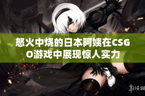 怒火中烧的日本阿姨在CSGO游戏中展现惊人实力