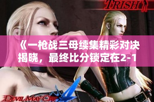 《一枪战三母续集精彩对决揭晓，最终比分锁定在2-1》