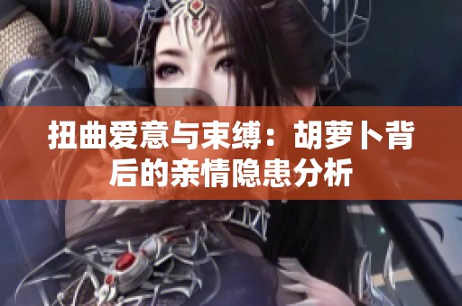 扭曲爱意与束缚：胡萝卜背后的亲情隐患分析