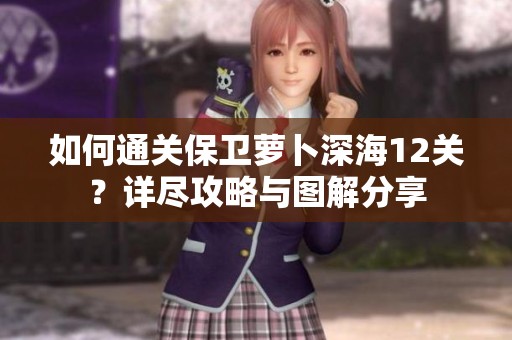 如何通关保卫萝卜深海12关？详尽攻略与图解分享