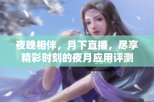 夜晚相伴，月下直播，尽享精彩时刻的夜月应用评测
