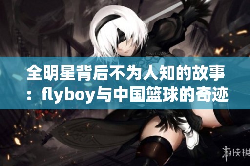 全明星背后不为人知的故事：flyboy与中国篮球的奇迹之路探索
