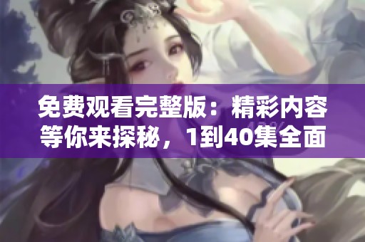 免费观看完整版：精彩内容等你来探秘，1到40集全面上线