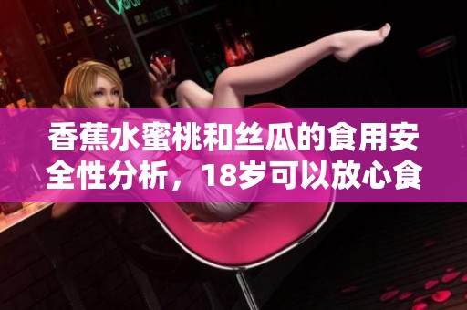 香蕉水蜜桃和丝瓜的食用安全性分析，18岁可以放心食用吗