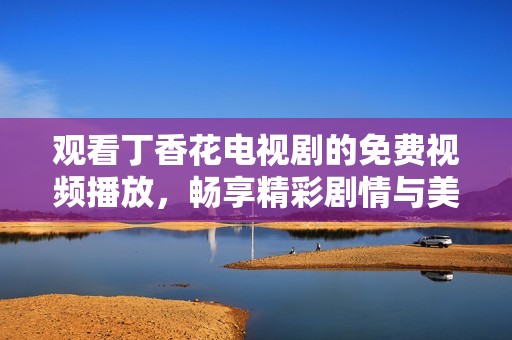 观看丁香花电视剧的免费视频播放，畅享精彩剧情与美丽花海