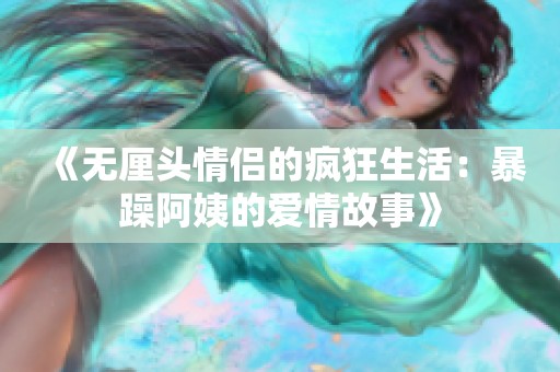 《无厘头情侣的疯狂生活：暴躁阿姨的爱情故事》