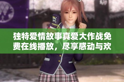 独特爱情故事真爱大作战免费在线播放，尽享感动与欢笑