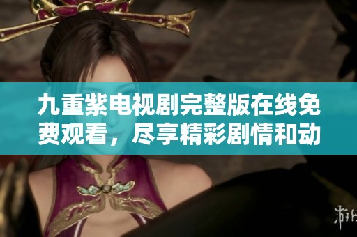 九重紫电视剧完整版在线免费观看，尽享精彩剧情和动人情感