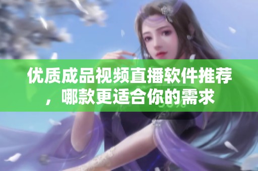 优质成品视频直播软件推荐，哪款更适合你的需求