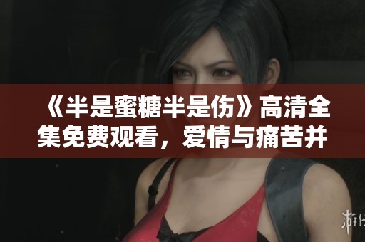 《半是蜜糖半是伤》高清全集免费观看，爱情与痛苦并存的故事