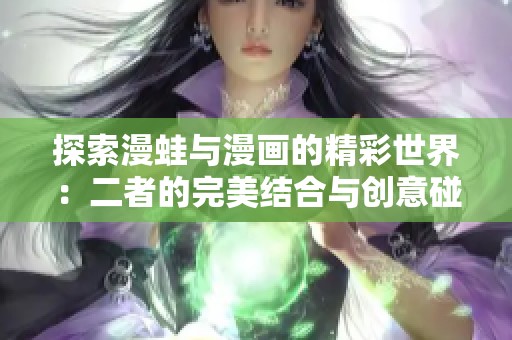 探索漫蛙与漫画的精彩世界：二者的完美结合与创意碰撞