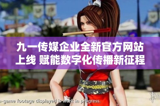 九一传媒企业全新官方网站上线 赋能数字化传播新征程