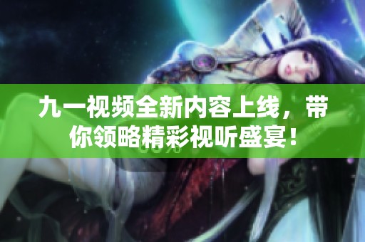 九一视频全新内容上线，带你领略精彩视听盛宴！
