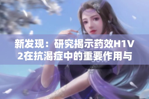 新发现：研究揭示药效H1V2在抗渴症中的重要作用与潜力