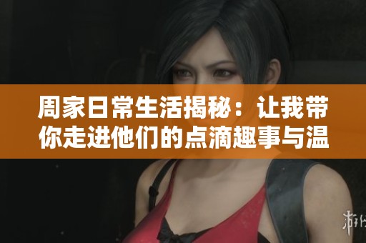 周家日常生活揭秘：让我带你走进他们的点滴趣事与温馨瞬间