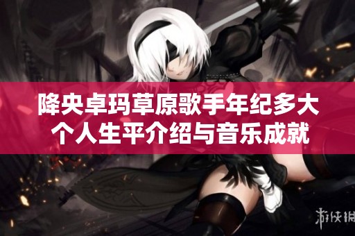 降央卓玛草原歌手年纪多大 个人生平介绍与音乐成就解析