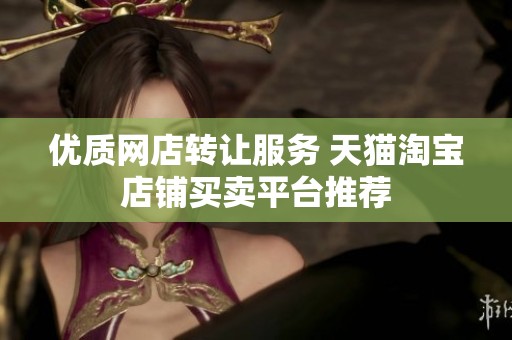 优质网店转让服务 天猫淘宝店铺买卖平台推荐