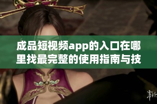 成品短视频app的入口在哪里找最完整的使用指南与技巧