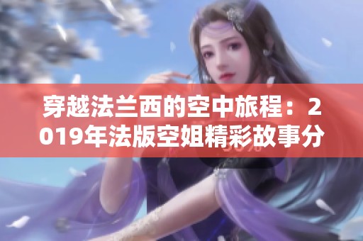 穿越法兰西的空中旅程：2019年法版空姐精彩故事分享