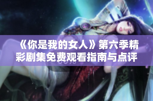 《你是我的女人》第六季精彩剧集免费观看指南与点评