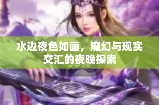 水边夜色如画，魔幻与现实交汇的夜晚探索