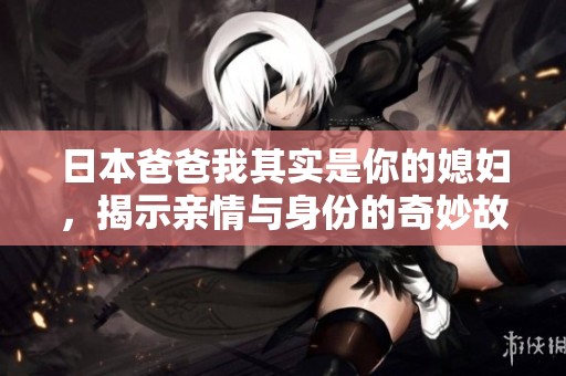 日本爸爸我其实是你的媳妇，揭示亲情与身份的奇妙故事