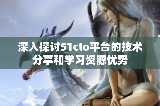 深入探讨51cto平台的技术分享和学习资源优势