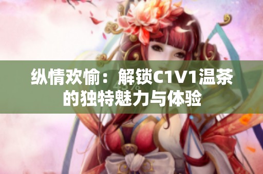 纵情欢愉：解锁C1V1温茶的独特魅力与体验