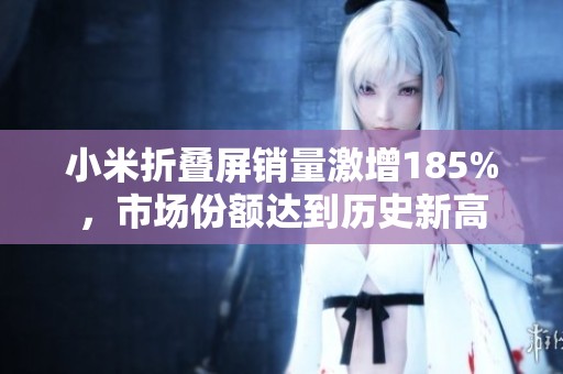小米折叠屏销量激增185%，市场份额达到历史新高