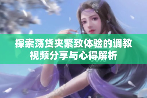 探索荡货夹紧致体验的调教视频分享与心得解析