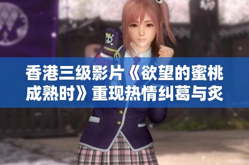 香港三级影片《欲望的蜜桃成熟时》重现热情纠葛与炙热情欲