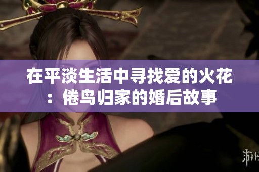 在平淡生活中寻找爱的火花：倦鸟归家的婚后故事