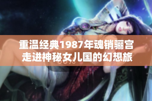 重温经典1987年魂销骊宫 走进神秘女儿国的幻想旅程