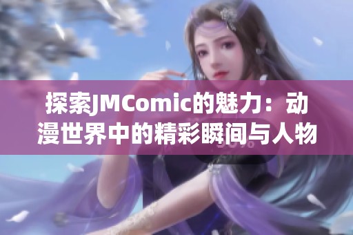 探索JMComic的魅力：动漫世界中的精彩瞬间与人物故事