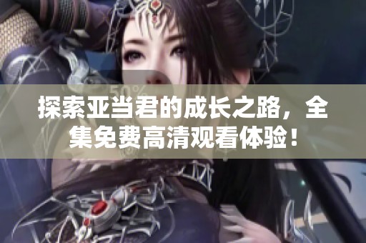 探索亚当君的成长之路，全集免费高清观看体验！
