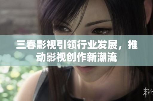 三春影视引领行业发展，推动影视创作新潮流
