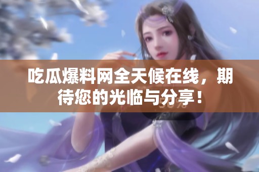 吃瓜爆料网全天候在线，期待您的光临与分享！