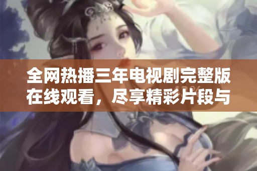 全网热播三年电视剧完整版在线观看，尽享精彩片段与动人故事