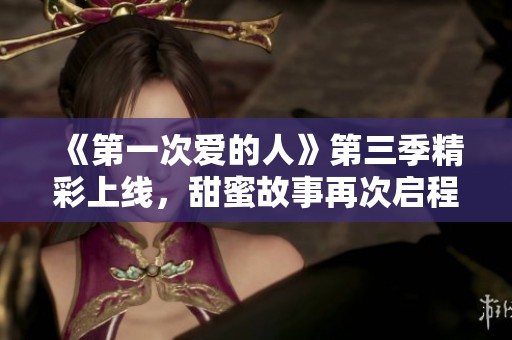 《第一次爱的人》第三季精彩上线，甜蜜故事再次启程