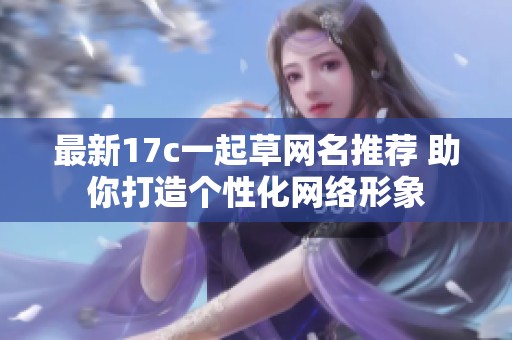 最新17c一起草网名推荐 助你打造个性化网络形象