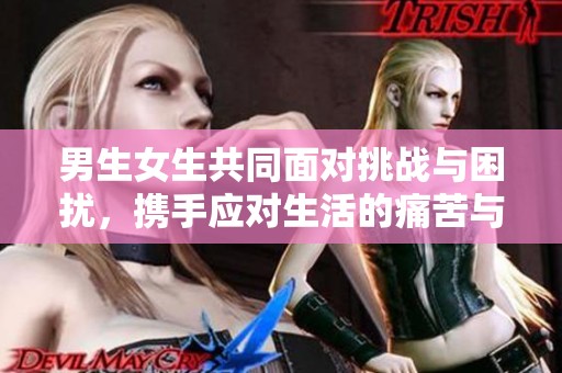 男生女生共同面对挑战与困扰，携手应对生活的痛苦与烦恼