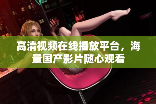高清视频在线播放平台，海量国产影片随心观看