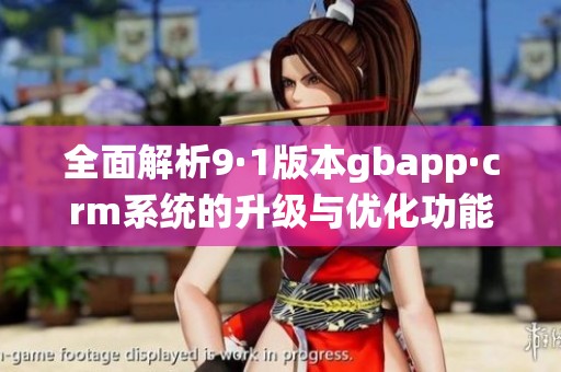 全面解析9·1版本gbapp·crm系统的升级与优化功能