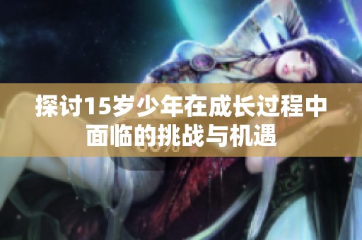 探讨15岁少年在成长过程中面临的挑战与机遇