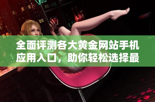 全面评测各大黄金网站手机应用入口，助你轻松选择最佳平台