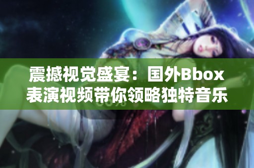 震撼视觉盛宴：国外Bbox表演视频带你领略独特音乐魅力