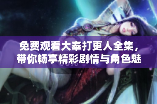 免费观看大奉打更人全集，带你畅享精彩剧情与角色魅力
