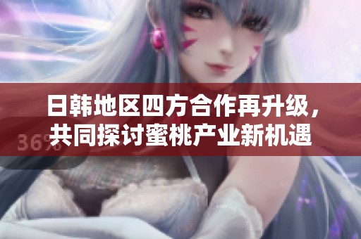 日韩地区四方合作再升级，共同探讨蜜桃产业新机遇