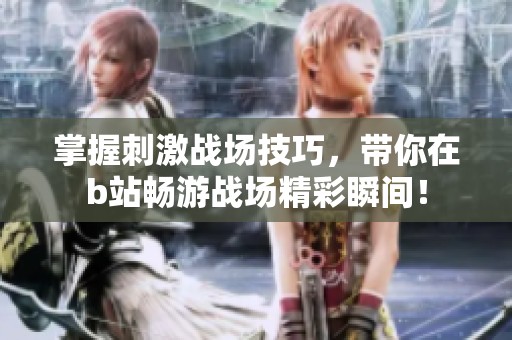 掌握刺激战场技巧，带你在b站畅游战场精彩瞬间！