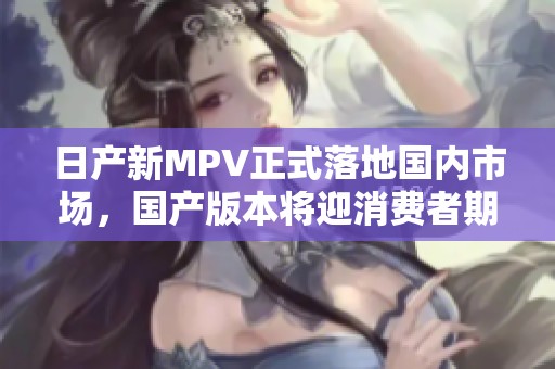 日产新MPV正式落地国内市场，国产版本将迎消费者期待
